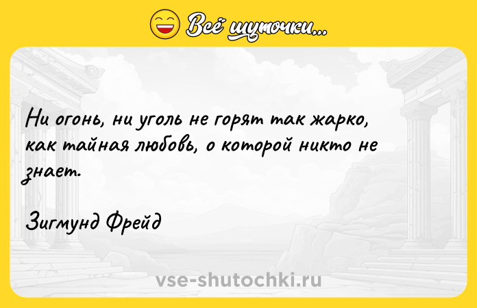 Цитата: Ни огонь, ни уголь не горят так жарко, как тайная любовь, о которой никто не знает. Зигмунд Фрейд
