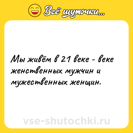 Шутка: Мы живём в 21 веке - веке женственных мужчин и мужественных женщин.