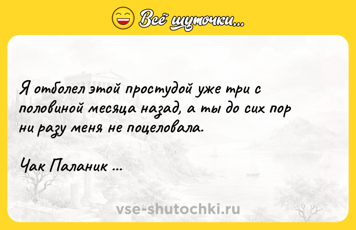 Цитата: Я отболел этой простудой уже три с половиной месяца назад, а ты до сих пор ни разу меня не поцеловала. Чак Паланик Призраки