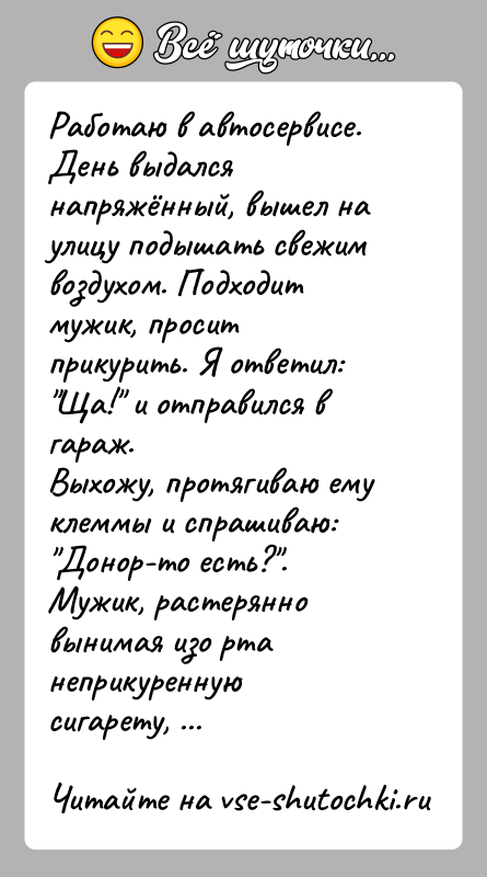 История: Работаю в автосервисе. День выдался напряжённый, вышел на улицу подышать свежим воздухом. Подходит мужик, просит прикурить. Я ответил: Ща! и