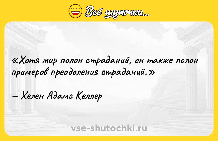 Цитата: Хотя мир полон страданий, он также полон примеров преодоления страданий. Хелен Адамс Келлер