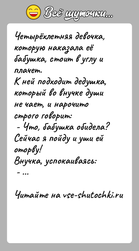 История: Четырёхлетняя девочка, которую наказала её бабушка, стоит в углу и плачет.К ней подходит дедушка, который во внучке души не чает,