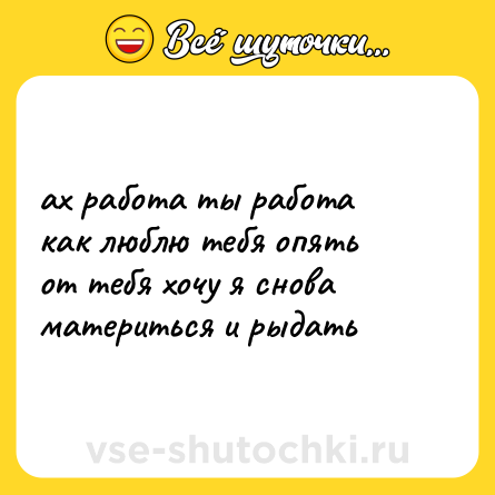 Шутка: ах работа ты работа  <br>как люблю тебя опять  <br>от тебя хочу я снова  <br>материться и рыдать
