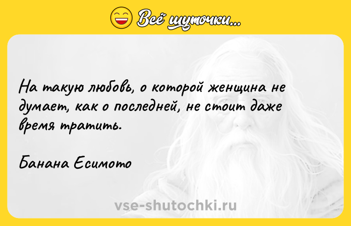 Цитата: На такую любовь, о которой женщина не думает, как о последней, не стоит даже время тратить.Банана Есимото