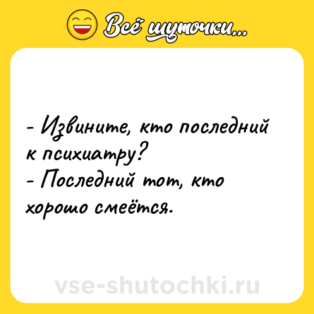 Шутка: - Извините, кто последний к психиатру?<br>- Последний тот, кто хорошо смеётся.