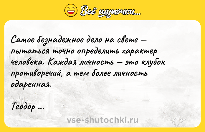 Цитата: Самое безнадежное дело на свете пытаться точно определить характер человека. Каждая личность это клубок противоречий, а тем более личность одаренная.Теодор Драйзер