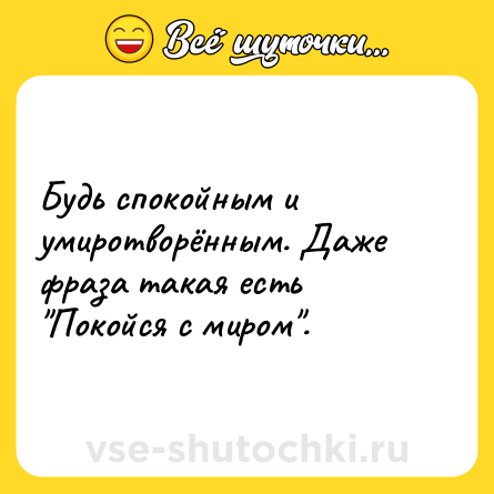 Шутка: Будь спокойным и умиротворённым. Даже фраза такая есть 