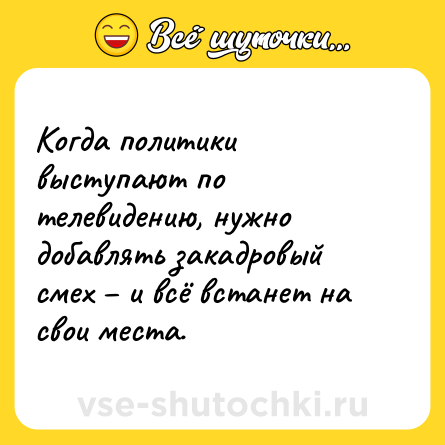Шутка: Когда политики выступают по телевидению, нужно добавлять закадровый смех – и всё встанет на свои места.
