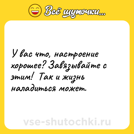 Шутка: У вас что, настроение хорошее? Завязывайте с этим!  Так и жизнь наладиться может.