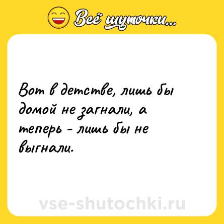 Шутка: Вот в детстве, лишь бы домой не загнали, а теперь - лишь бы не выгнали.