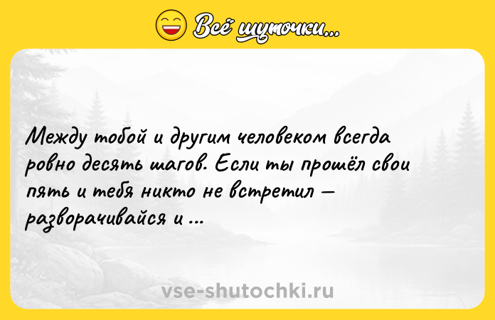 Цитата: Между тобой и другим человеком всегда ровно десять шагов. Если ты прошёл свои пять и тебя никто не встретил разворачивайся и уходи. Китайская мудрость