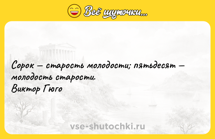 Цитата: Сорок старость молодости пятьдесят молодость старости. Виктор Гюго