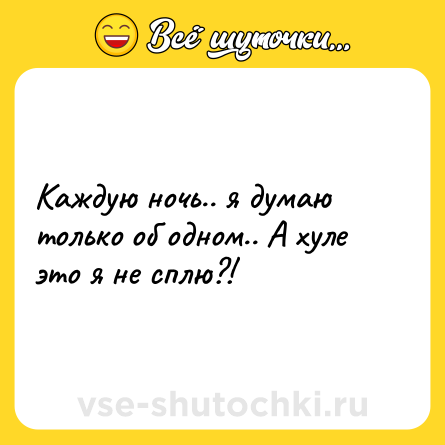 Шутка: Каждую ночь.. я думаю только об одном.. А хуле это я не сплю?!