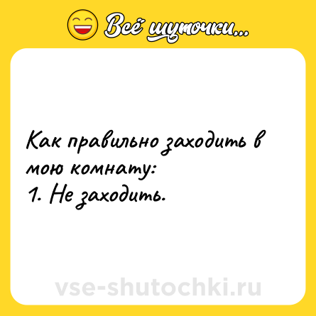 Шутка: Как правильно заходить в мою комнату:1. Не заходить.