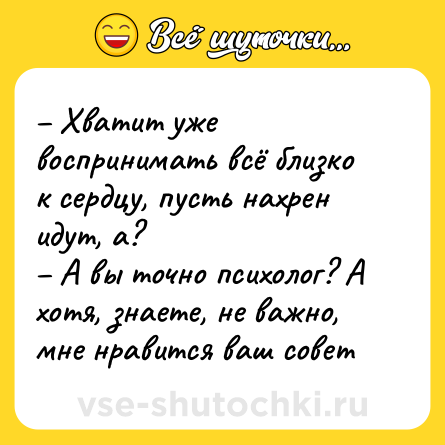 Шутка: – Хватит уже воспринимать всё близко к сердцу, пусть нахрен идут, а?<br>– А вы точно психолог? А хотя, знаете, не важно, мне нравится ваш совет