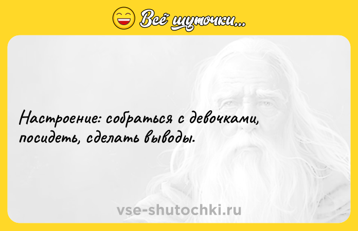 Цитата: Настроение: собраться с девочками, посидеть, сделать выводы.