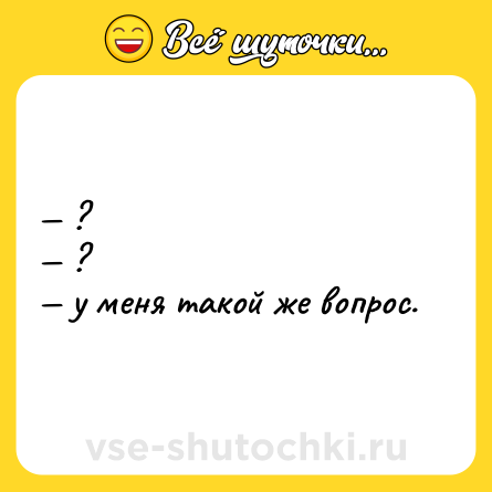 Шутка: — ? <br>— ? <br>— у меня такой же вопрос.