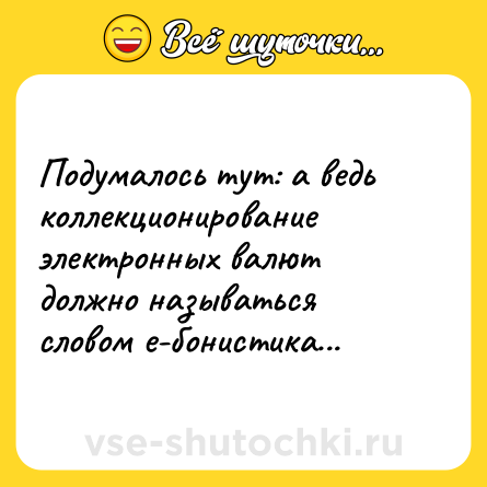 Шутка: Подумалось тут: а ведь коллекционирование электронных валют должно называться словом е-бонистика...