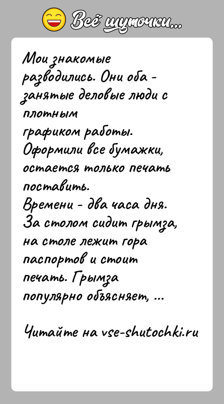 История: Мои знакомые разводились. Они оба - занятые деловые люди с плотнымграфиком работы. Оформили все бумажки, остается только печать поставить.Времени -