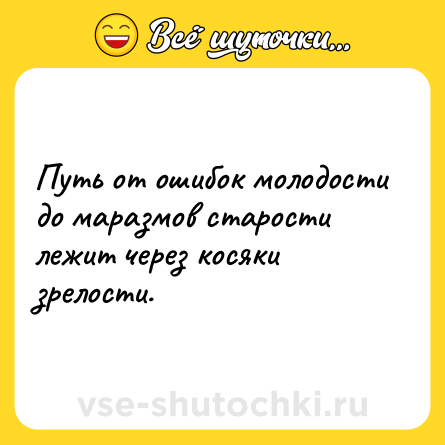 Шутка: Путь от ошибок молодости до маразмов старости лежит через косяки зрелости.