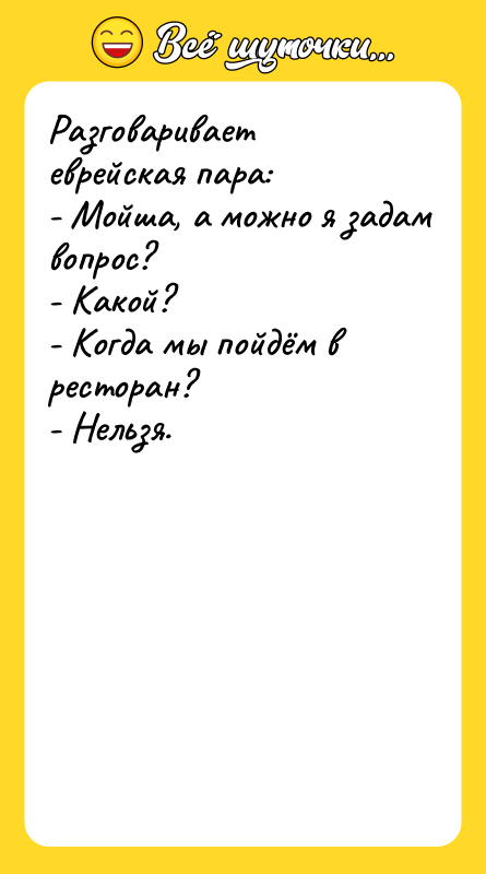 Шутка: Разговаривает еврейская пара:- Мойша, а можно я задам вопрос?- Какой?- Когда мы пойдём в ресторан?- Нельзя.