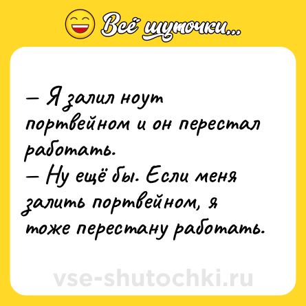 Шутка: — Я залил ноут портвейном и он перестал работать.<br>— Ну ещё бы. Если меня залить портвейном, я тоже перестану работать.