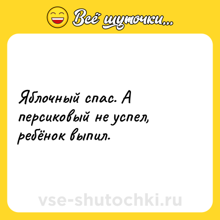 Шутка: Яблочный спас. А персиковый не успел, ребёнок выпил.