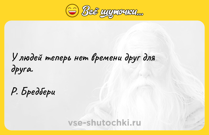 Цитата: У людей теперь нет времени друг для друга.Р. Бредбери