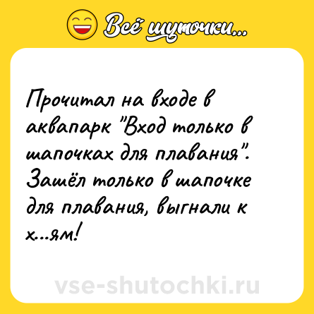 Шутка: Прочитал на входе в аквапарк "Вход только в шапочках для плавания". Зашёл только в шапочке для плавания, выгнали к х...ям!