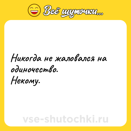 Шутка: Никогда не жаловался на одиночество. <br>Некому.