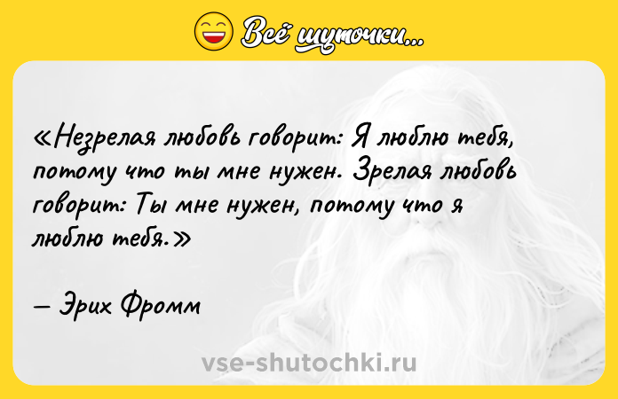 Цитата: Незрелая любовь говорит: Я люблю тебя, потому что ты мне нужен . Зрелая любовь говорит: Ты мне нужен, потому что я люблю тебя .Эрих Фромм