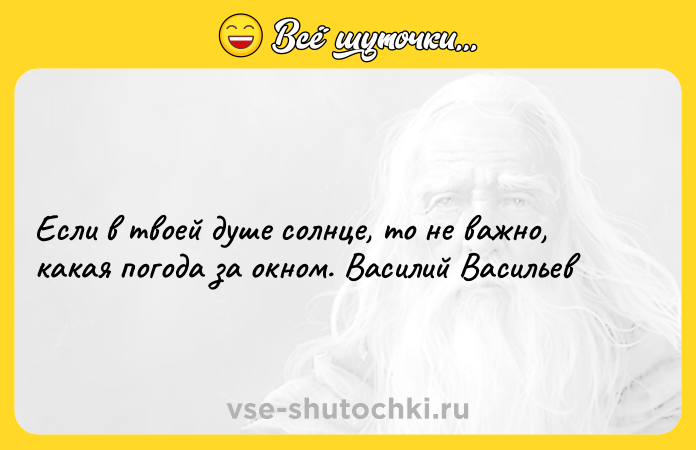 Цитата: Если в твоей душе солнце, то не важно, какая погода за окном. Василий Васильев