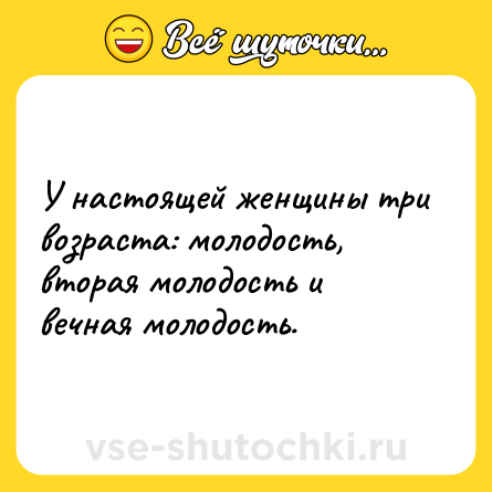 Шутка: У настоящей женщины три возраста: молодость, вторая молодость и вечная молодость.