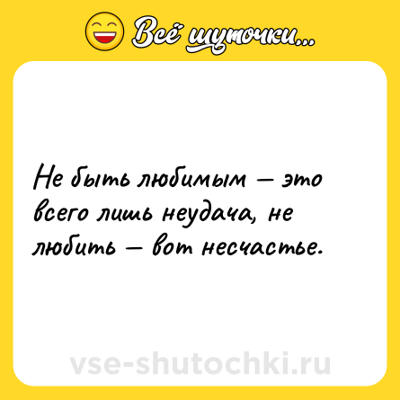 Шутка: Не быть любимым — это всего лишь неудача, не любить — вот несчастье.