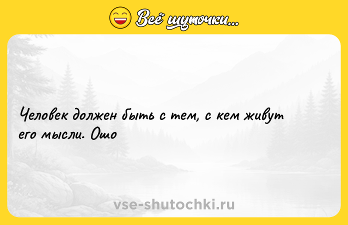 Цитата: Человек должен быть с тем, с кем живут его мысли. Ошо