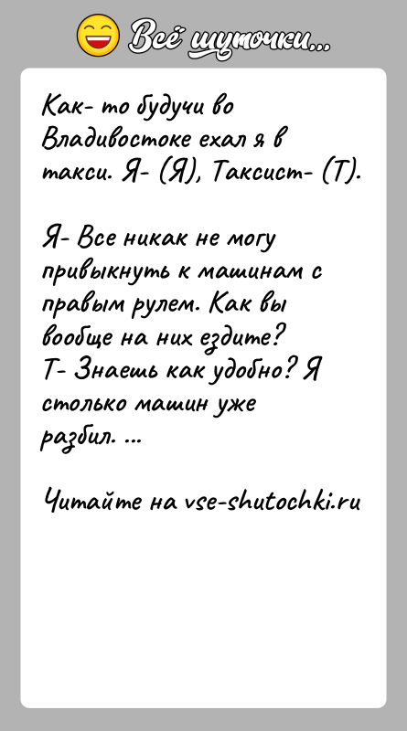 История: Как- то будучи во Владивостоке ехал я в такси. Я- (Я), Таксист- (Т).Я- Все никак не могу привыкнуть к машинам
