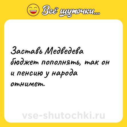 Шутка: Заставь Медведева бюджет пополнять, так он и пенсию у народа отнимет.