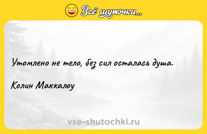 Цитата: Утомлено не тело, без сил осталась душа.Колин Маккалоу