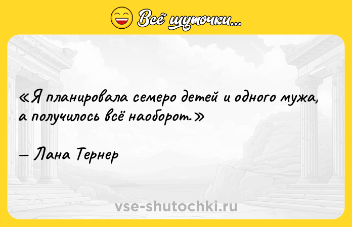Цитата: Я планировала семеро детей и одного мужа, а получилось всё наоборот.Лана Тернер