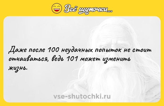 Цитата: Даже после 100 неудачных попыток не стоит отчаиваться, ведь 101 может изменить жизнь.
