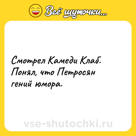 Шутка: Смотрел Камеди Клаб. Понял, что Петросян гений юмора.