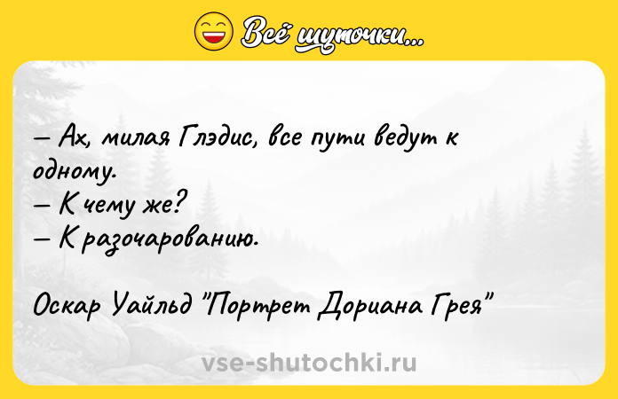 Цитата: Ах, милая Глэдис, все пути ведут к одному. К чему же? К разочарованию.Оскар Уайльд Портрет Дориана Грея