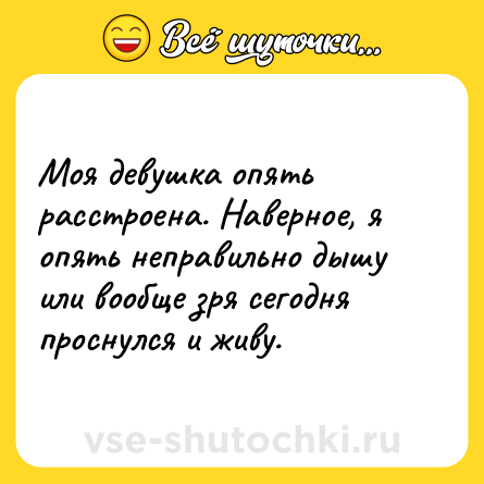 Шутка: Моя девушка опять расстроена. Наверное, я опять неправильно дышу или вообще зря сегодня проснулся и живу.