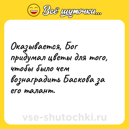 Шутка: Оказывается, Бог придумал цветы для того, чтобы было чем вознаградить Баскова за его талант.