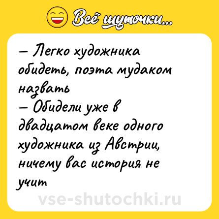 Шутка: — Легко художника обидеть, поэта мудаком назвать <br>— Обидели уже в двадцатом веке одного художника из Австрии, ничему вас история не учит