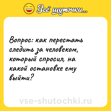 Шутка: Вопрос: как перестать следить за человеком, который спросил, на какой остановке ему выйти?