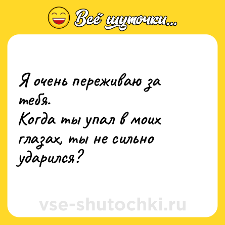 Шутка: Я очень переживаю за тебя. <br>Когда ты упал в моих глазах, ты не сильно ударился?