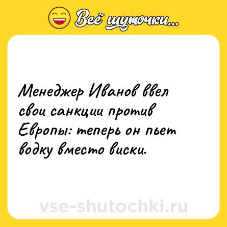 Шутка: Менеджер Иванов ввел свои санкции против Европы: теперь он пьет водку вместо виски.