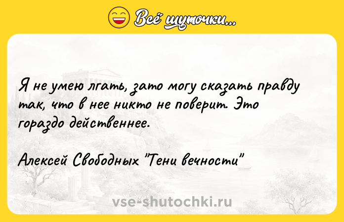 Цитата: Я не умею лгать, зато могу сказать правду так, что в нее никто не поверит. Это гораздо действеннее. Алексей Свободных Тени вечности