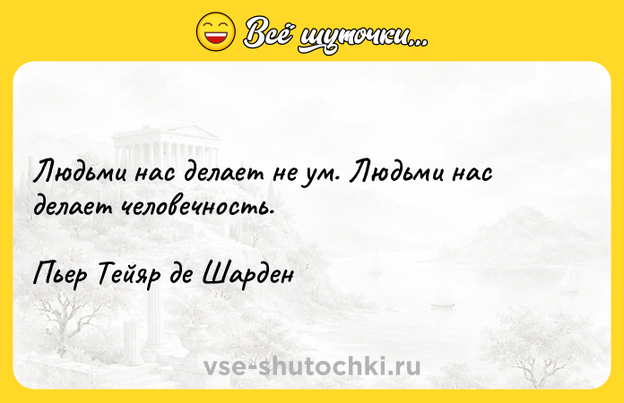 Цитата: Людьми нас делает не ум. Людьми нас делает человечность. Пьер Тейяр де Шарден